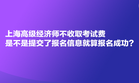 上海高級經濟師不收取考試費，是不是提交了報名信息就算報名成功？