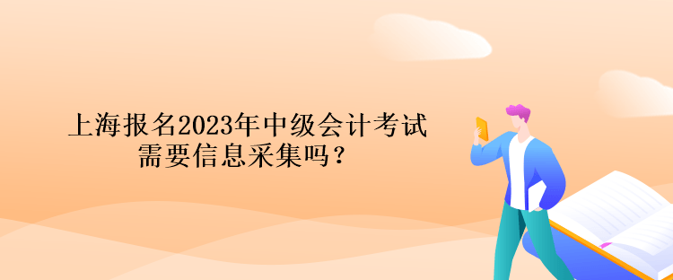上海報名2023年中級會計考試需要信息采集嗎？