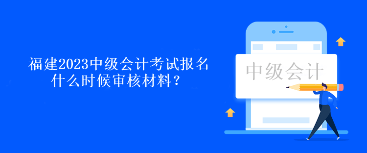 福建2023中級會計考試報名什么時候審核材料？