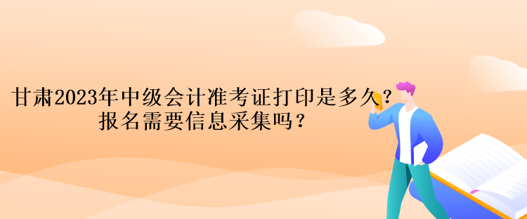 甘肅2023年中級會計準考證打印是多久？報名需要信息采集嗎？