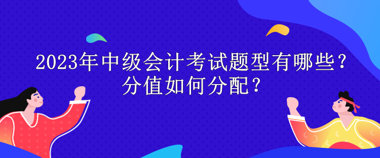2023年中級會計考試題型有哪些？分值如何分配？