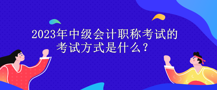 2023年中級會計(jì)職稱考試的考試方式是什么？