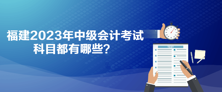 福建2023年中級會計考試科目都有哪些？