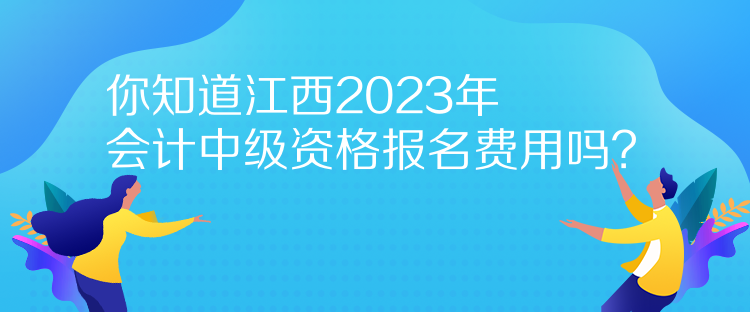 你知道江西2023年會計(jì)中級資格報(bào)名費(fèi)用嗎？