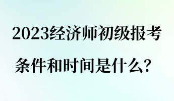 2023經濟師初級報考條件和時間是什么？