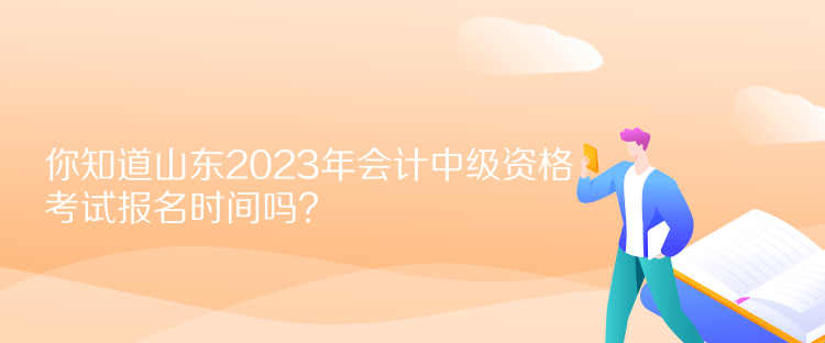 你知道山東2023年會計中級資格考試報名時間嗎？