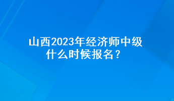 山西2023年經濟師中級什么時候報名？