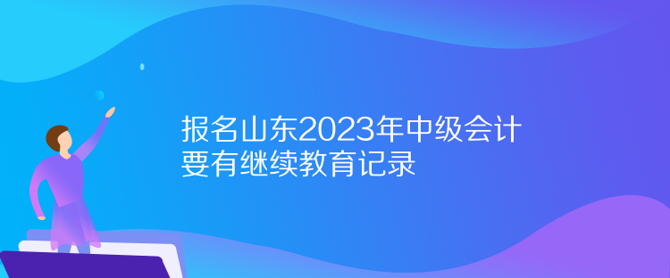 報名山東2023年中級會計要有繼續教育記錄