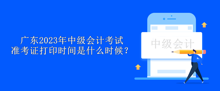 廣東2023年中級會計考試準考證打印時間是什么時候？