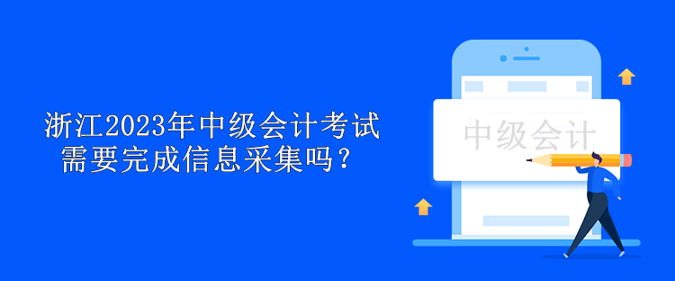 浙江2023年中級會計考試需要完成信息采集嗎？