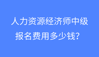 人力資源經(jīng)濟(jì)師中級報名費用多少錢？