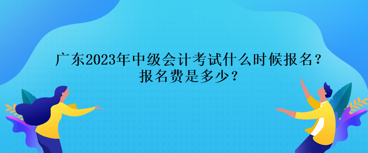 廣東2023年中級(jí)會(huì)計(jì)考試什么時(shí)候報(bào)名？報(bào)名費(fèi)是多少？