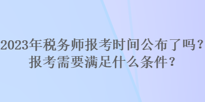 2023年稅務師報考時間公布了嗎？報考需要滿足什么條件？