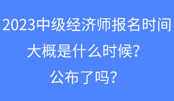 2023中級經濟師報名時間大概是什么時候？公布了嗎？