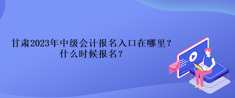 甘肅2023年中級會計報名入口在哪里？什么時候報名？