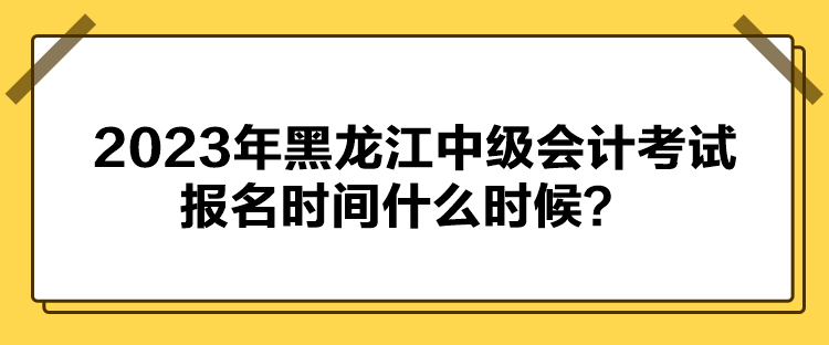 2023年黑龍江中級會計(jì)考試報(bào)名時間什么時候？