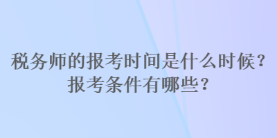 稅務師的報考時間是什么時候？報考條件有哪些？