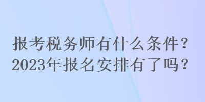 報考稅務師有什么條件？2023年報名安排有了嗎？