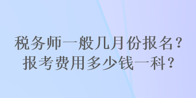 稅務師一般幾月份報名？報考費用多少錢一科？