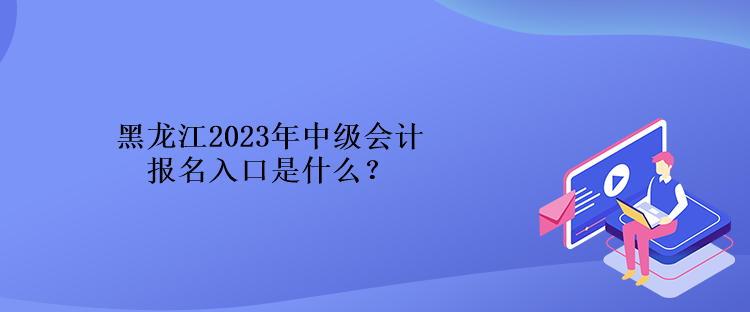 黑龍江2023年中級會計報名入口是什么？