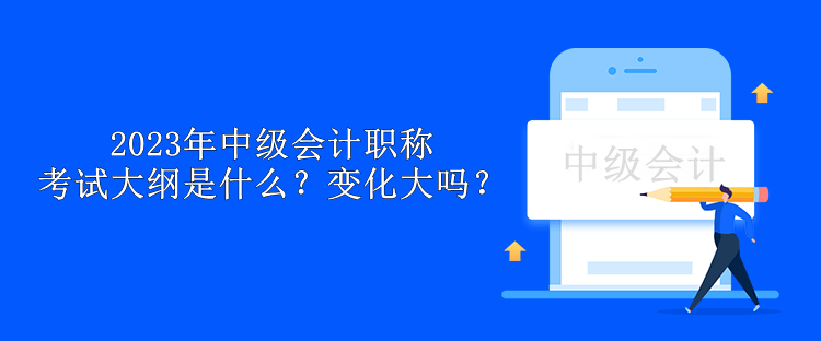 2023年中級(jí)會(huì)計(jì)職稱(chēng)考試大綱是什么？變化大嗎？