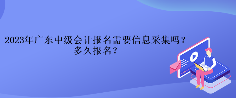 2023年廣東中級會計報名需要信息采集嗎？多久報名？