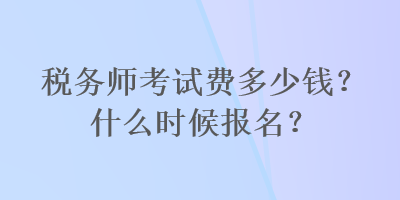 稅務師考試費多少錢？什么時候報名？