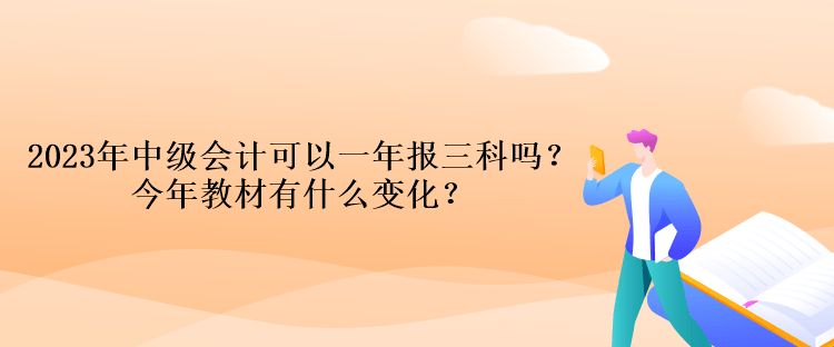 2023年中級會計考試可以一年報三科嗎？今年教材有什么變化？