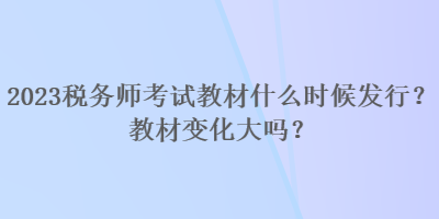 2023稅務師考試教材什么時候發行？教材變化大嗎？