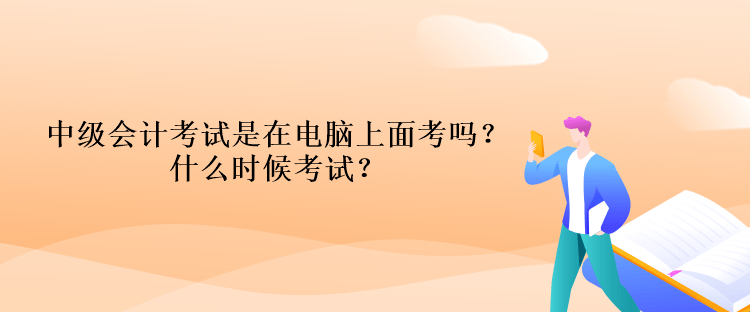 中級會計考試是在電腦上面考嗎？什么時候考試？