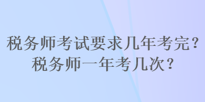 稅務(wù)師考試要求幾年考完？稅務(wù)師一年考幾次？