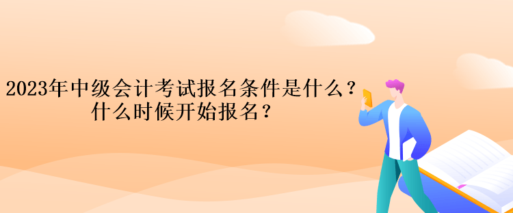 2023年中級會計考試報名條件是什么？什么時候開始報名？