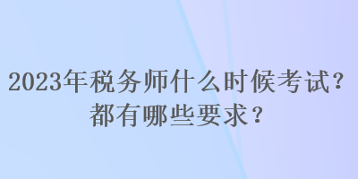 2023年稅務師什么時候考試？都有哪些要求？