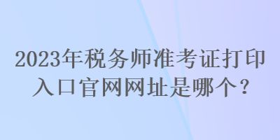 2023年稅務師準考證打印入口官網網址是哪個？