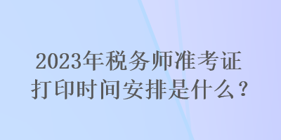 2023年稅務師準考證打印時間安排是什么？