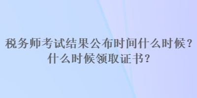 稅務(wù)師考試結(jié)果公布時(shí)間什么時(shí)候？什么時(shí)候領(lǐng)取證書(shū)？