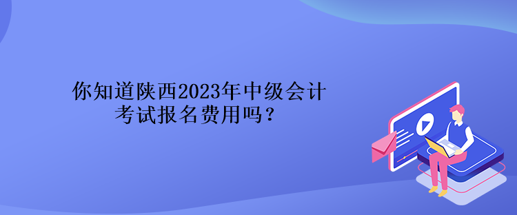 你知道陜西2023年中級會計考試報名費用嗎？