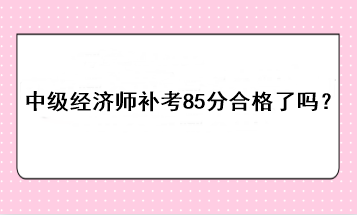 中級經濟師補考85分合格了嗎？