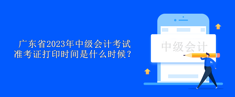 廣東省2023年中級會計考試準考證打印時間是什么時候？