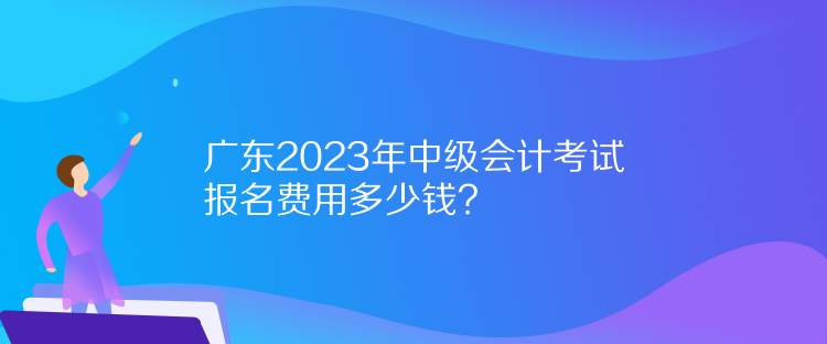 廣東2023年中級會(huì)計(jì)考試報(bào)名費(fèi)用多少錢？