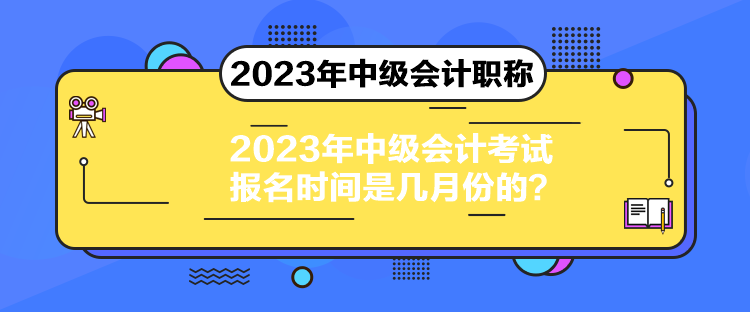 2023年中級會計(jì)考試報(bào)名時(shí)間是幾月份的？