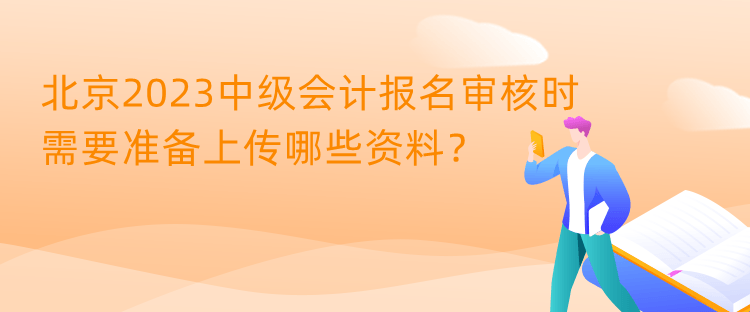 北京2023中級會計報名審核時需要準備上傳哪些資料？