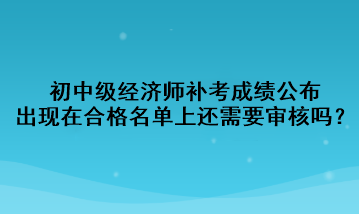 初中級經濟師補考成績公布，出現在合格名單上還需要審核嗎？
