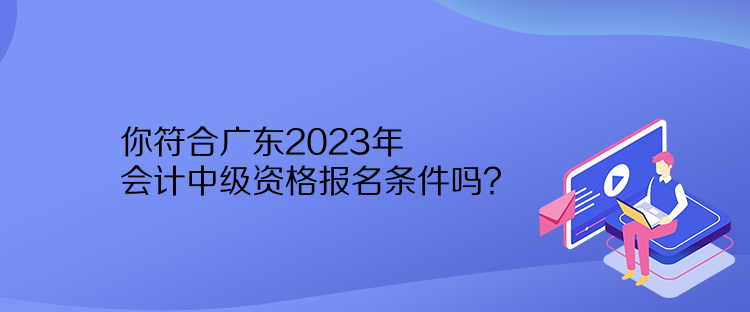 你符合廣東2023年會(huì)計(jì)中級(jí)資格報(bào)名條件嗎？