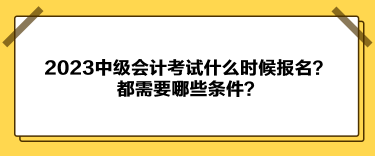 2023中級會計考試什么時候報名？都需要哪些條件？