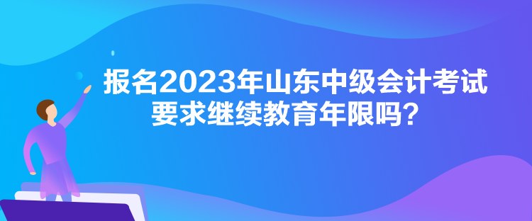 報名2023年山東中級會計考試要求繼續教育年限嗎？