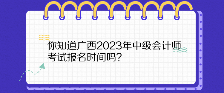 你知道廣西2023年中級會計師考試報名時間嗎？