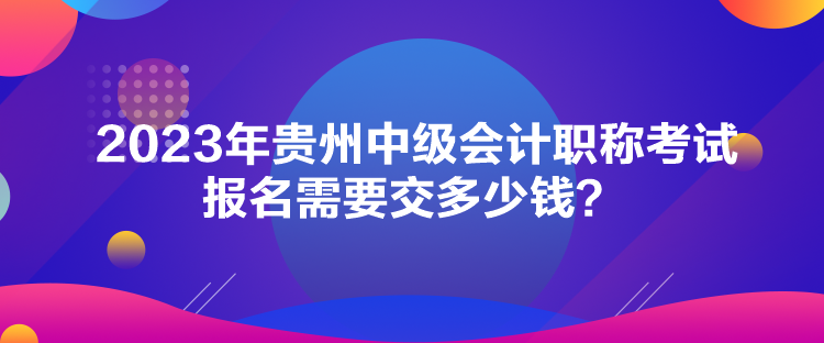 2023年貴州中級會計職稱考試報名需要交多少錢？