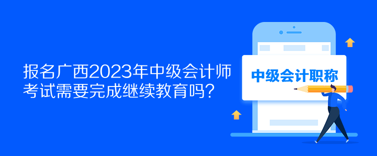 報名廣西2023年中級會計師考試需要完成繼續教育嗎？
