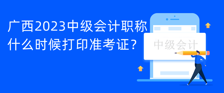 廣西2023中級會計職稱什么時候打印準(zhǔn)考證？
